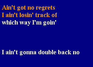 Ain't got no regrets
I ain't losin' track of
which way I'm goin'

I ain't gonna double back no