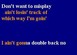 Don't want to misplay
,ain't losin' track of
which way I'm goin'

I ain't gonna double back no