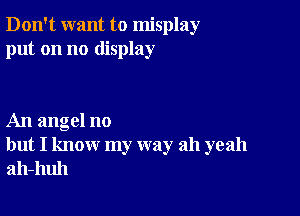 Don't want to misplay
put on no display

An angel no
but I know my way ah yeah
ah-huh