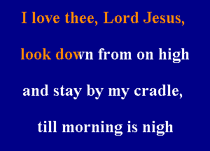 I love thee, Lord Jesus,
look down from 011 high
and stay by my cradle,

till morning is nigh