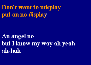 Don't want to misplay
put on no display

An angel no
but I know my way ah yeah
ah-huh