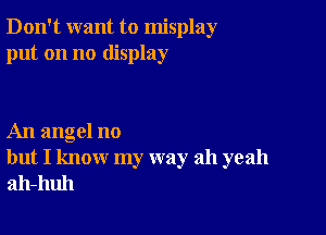 Don't want to misplay
put on no display

An angel no
but I know my way ah yeah
ah-huh