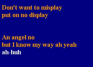 Don't want to misplay
put on no display

An angel no
but I know my way ah yeah
ah-huh