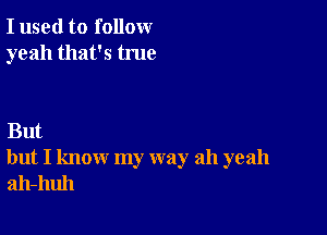 I used to follow
yeah that's true

But
but I know my way ah yeah
ah-huh