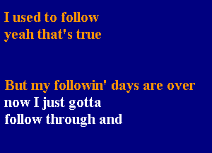 I used to follow
yeah that's true

But my followin' days are over
now I just gotta
follow through and