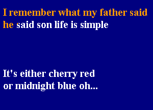 I remember What my father said
he said son life is simple

It's either cherry red
01' midnight blue 0h...