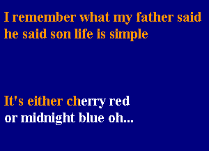 I remember What my father said
he said son life is simple

It's either cherry red
01' midnight blue 0h...