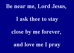 Be near me, Lord Jesus,
I ask thee to stay

close by me forever,

and love me I pray