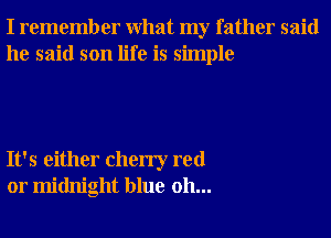 I remember What my father said
he said son life is simple

It's either cherry red
01' midnight blue 0h...