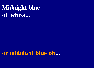 Midnight blue
oh whoa...

or midnight blue oh...