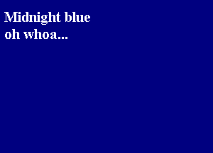 Midnight blue
oh whoa...