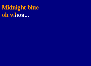 Midnight blue
oh whoa...