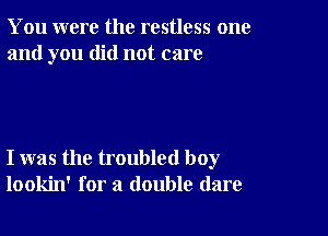 You were the restless one
and you did not care

I was the troubled boy
lookin' for a double dare