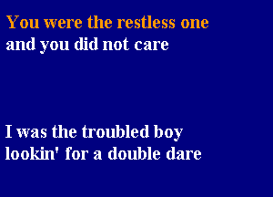 You were the restless one
and you did not care

I was the troubled boy
lookin' for a double dare