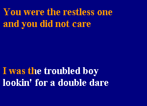 You were the restless one
and you did not care

I was the troubled boy
lookin' for a double dare