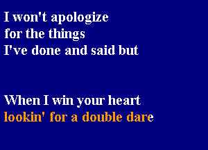 I won't apologize
for the things
I've done and said but

When I win your heart
lookin' for a double dare