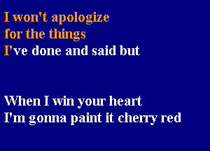 I won't apologize
for the things
I've done and said but

When I win your heart
I'm gonna paint it cherry red