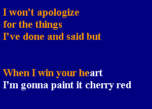 I won't apologize
for the things
I've done and said but

When I win your heart
I'm gonna paint it cherry red