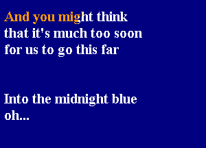 And you might think
that it's much too soon
for us to go this far

Into the midnight blue
oh...