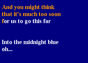 And you might think
that it's much too soon
for us to go this far

Into the midnight blue
oh...