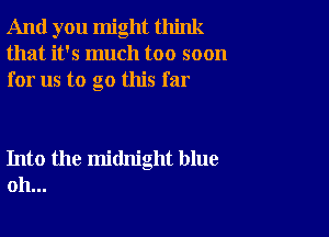 And you might think
that it's much too soon
for us to go this far

Into the midnight blue
oh...