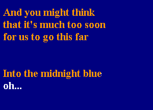 And you might think
that it's much too soon
for us to go this far

Into the midnight blue
oh...