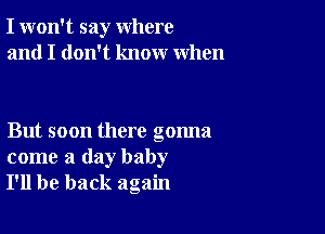 I won't say where
and I don't know when

But soon there gonna
come a day baby
I'll be back again