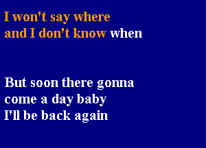 I won't say where
and I don't know when

But soon there gonna
come a day baby
I'll be back again