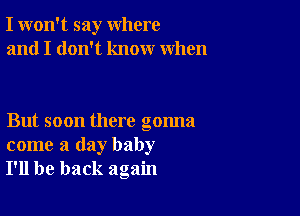 I won't say where
and I don't know when

But soon there gonna
come a day baby
I'll be back again