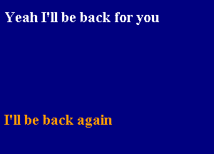 Yeah I'll be back for you

I'll be back again