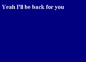 Yeah I'll be back for you