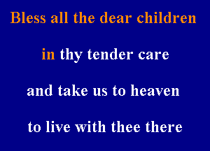 Bless all the dear children
in thy tender care
and take us to heaven

to live With thee there