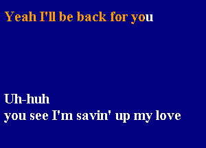 Yeah I'll be back for you

Uh-huh
you see I'm savin' up my love