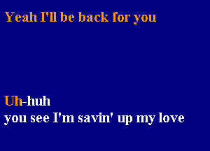 Yeah I'll be back for you

Uh-huh
you see I'm savin' up my love