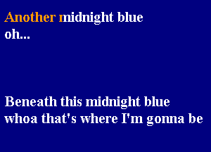 Another midnight blue
0h...

Beneath this midnight blue
Whoa that's Where I'm gonna be