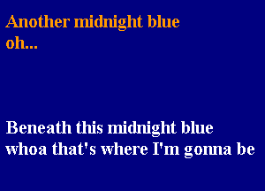 Another midnight blue
0h...

Beneath this midnight blue
Whoa that's Where I'm gonna be