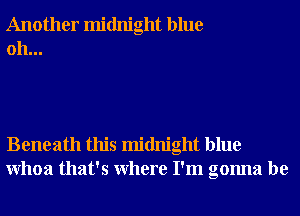 Another midnight blue
0h...

Beneath this midnight blue
Whoa that's Where I'm gonna be