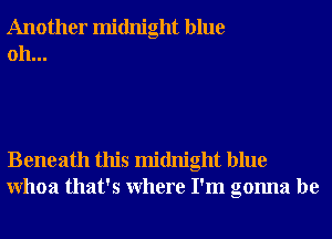 Another midnight blue
0h...

Beneath this midnight blue
Whoa that's Where I'm gonna be