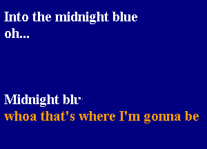 Into the midnight blue
oh...

Midnight bll'
whoa that's where I'm gonna be