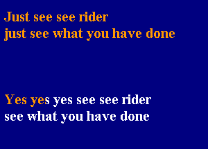 Just see sec rider
just see what you have done

Yes yes yes see see rider
see what you have done