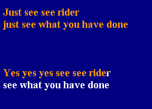 Just see sec rider
just see what you have done

Yes yes yes see see rider
see what you have done