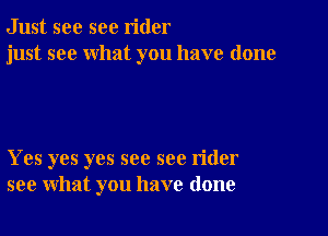 Just see sec rider
just see what you have done

Yes yes yes see see rider
see what you have done