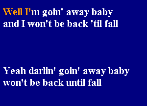 Well I'm goin' away baby
and I won't be back 'til fall

Yeah darlin' goin' away baby
won't be back until fall