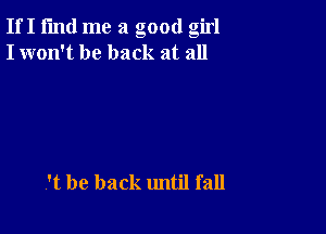 If I fmd me a good girl
I won't be back at all

V't be back until fall