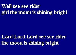 Well see see rider
girl the moon is shining bright

Lord Lord Lord see see rider
the moon is shining bright