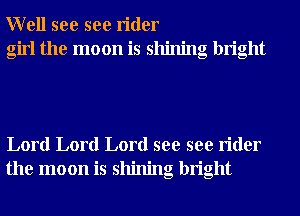 Well see see rider
girl the moon is shining bright

Lord Lord Lord see see rider
the moon is shining bright