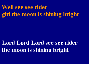 Well see see rider
girl the moon is shining bright

Lord Lord Lord see see rider
the moon is shining bright