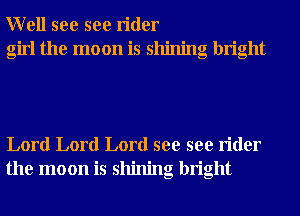 Well see see rider
girl the moon is shining bright

Lord Lord Lord see see rider
the moon is shining bright