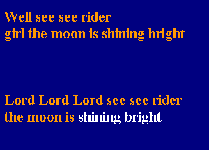 Well see see rider
girl the moon is shining bright

Lord Lord Lord see see rider
the moon is shining bright