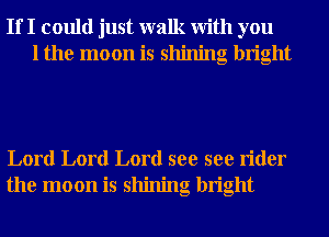 If I could just walk With you
1 the moon is shining bright

Lord Lord Lord see see rider
the moon is shining bright